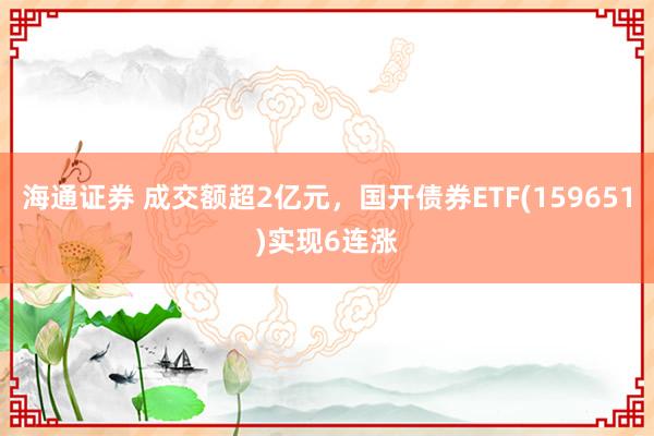 海通证券 成交额超2亿元，国开债券ETF(159651)实现6连涨