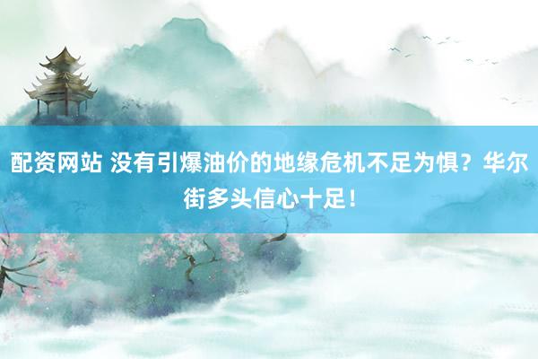配资网站 没有引爆油价的地缘危机不足为惧？华尔街多头信心十足！
