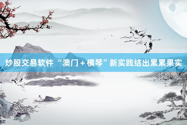 炒股交易软件 “澳门＋横琴”新实践结出累累果实