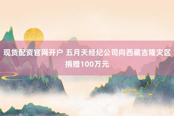 现货配资官网开户 五月天经纪公司向西藏吉隆灾区捐赠100万元