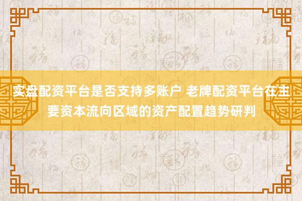 实盘配资平台是否支持多账户 老牌配资平台在主要资本流向区域的资产配置趋势研判