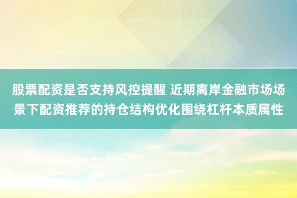 股票配资是否支持风控提醒 近期离岸金融市场场景下配资推荐的持仓结构优化围绕杠杆本质属性