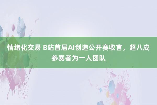 情绪化交易 B站首届AI创造公开赛收官，超八成参赛者为一人团队