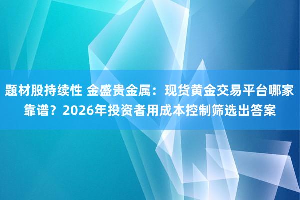 题材股持续性 金盛贵金属：现货黄金交易平台哪家靠谱？2026年投资者用成本控制筛选出答案