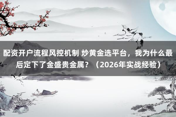 配资开户流程风控机制 炒黄金选平台，我为什么最后定下了金盛贵金属？（2026年实战经验）
