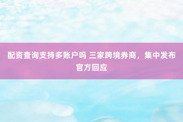 配资查询支持多账户吗 三家跨境券商，集中发布官方回应