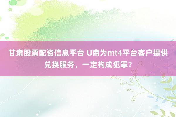 甘肃股票配资信息平台 U商为mt4平台客户提供兑换服务，一定构成犯罪？