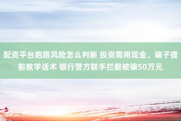 配资平台跑路风险怎么判断 投资需用现金、骗子提前教学话术 银行警方联手拦截被骗50万元