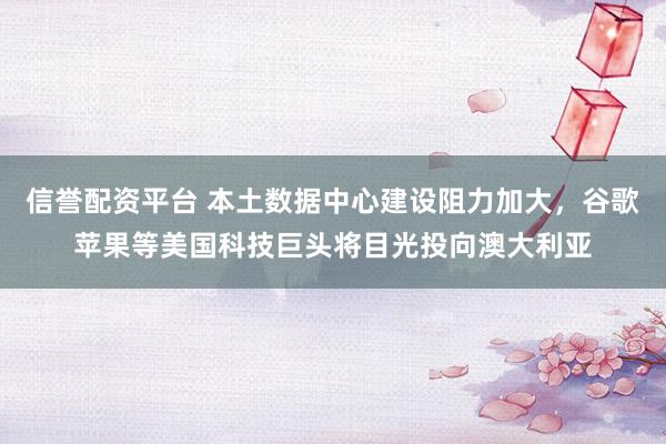 信誉配资平台 本土数据中心建设阻力加大，谷歌苹果等美国科技巨头将目光投向澳大利亚