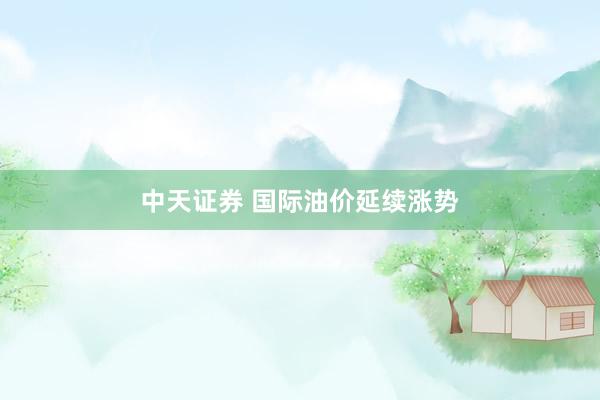 中天证券 国际油价延续涨势
