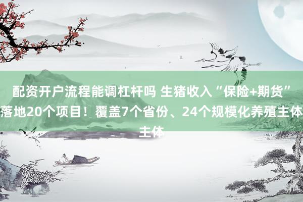 配资开户流程能调杠杆吗 生猪收入“保险+期货”落地20个项目！覆盖7个省份、24个规模化养殖主体