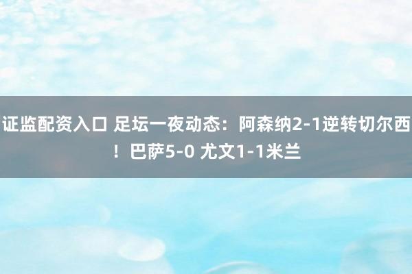 证监配资入口 足坛一夜动态：阿森纳2-1逆转切尔西！巴萨5-0 尤文1-1米兰