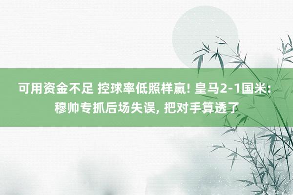可用资金不足 控球率低照样赢! 皇马2-1国米: 穆帅专抓后场失误, 把对手算透了