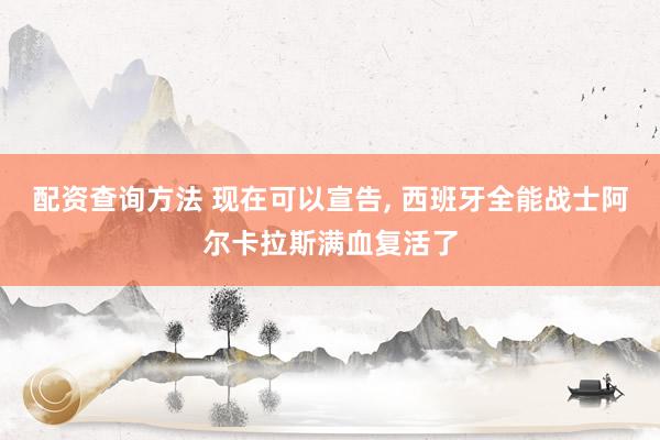 配资查询方法 现在可以宣告, 西班牙全能战士阿尔卡拉斯满血复活了