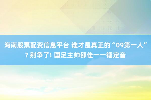 海南股票配资信息平台 谁才是真正的“09第一人”? 别争了! 国足主帅邵佳一一锤定音