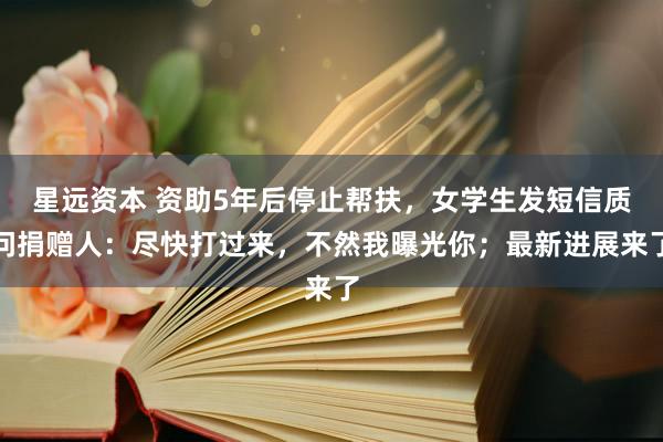 星远资本 资助5年后停止帮扶，女学生发短信质问捐赠人：尽快打过来，不然我曝光你；最新进展来了