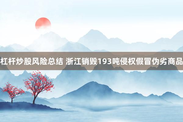 杠杆炒股风险总结 浙江销毁193吨侵权假冒伪劣商品