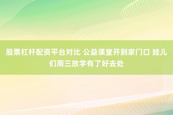 股票杠杆配资平台对比 公益课堂开到家门口 娃儿们周三放学有了好去处