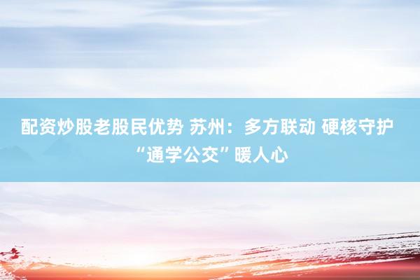 配资炒股老股民优势 苏州：多方联动 硬核守护 “通学公交”暖人心
