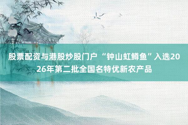 股票配资与港股炒股门户 “钟山虹鳟鱼”入选2026年第二批全国名特优新农产品