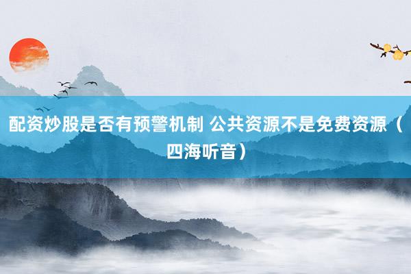 配资炒股是否有预警机制 公共资源不是免费资源（四海听音）