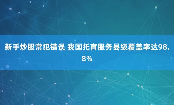 新手炒股常犯错误 我国托育服务县级覆盖率达98.8%