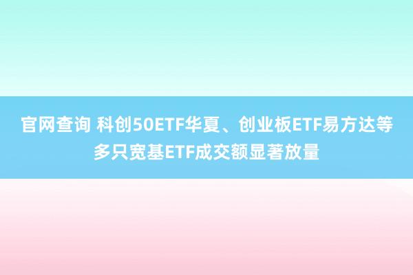 官网查询 科创50ETF华夏、创业板ETF易方达等多只宽基ETF成交额显著放量