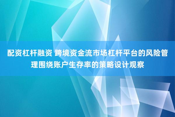 配资杠杆融资 跨境资金流市场杠杆平台的风险管理围绕账户生存率的策略设计观察