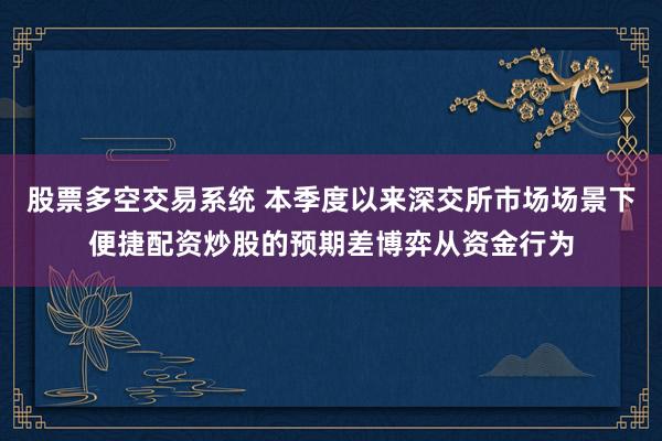 股票多空交易系统 本季度以来深交所市场场景下便捷配资炒股的预期差博弈从资金行为