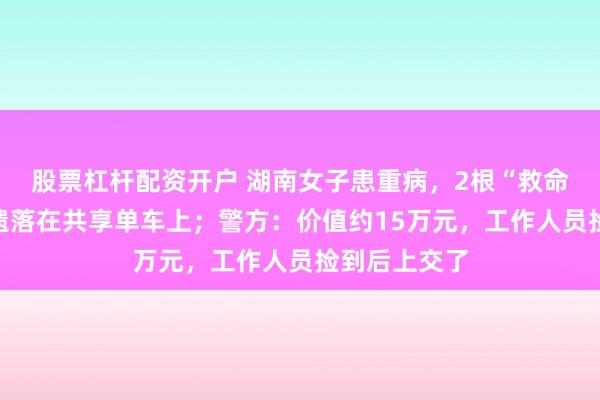 股票杠杆配资开户 湖南女子患重病，2根“救命”金条不慎遗落在共享单车上；警方：价值约15万元，工作人员捡到后上交了
