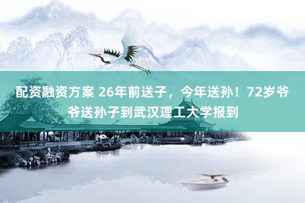 配资融资方案 26年前送子,今年送孙!72岁爷爷送孙子到武汉理工大学报到