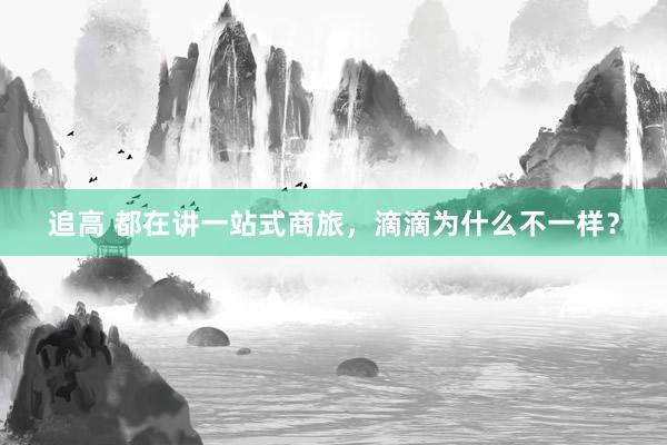追高 都在讲一站式商旅,滴滴为什么不一样?