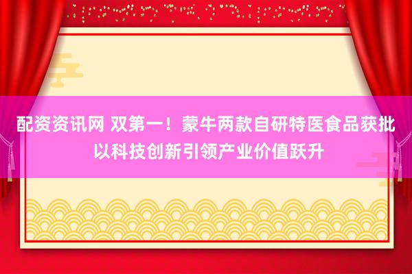 配资资讯网 双第一！蒙牛两款自研特医食品获批 以科技创新引领产业价值跃升