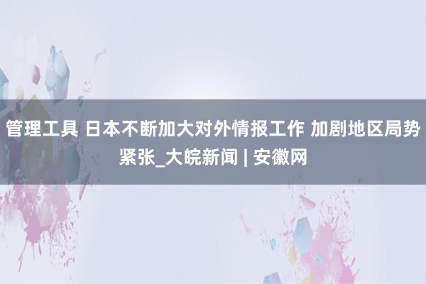 管理工具 日本不断加大对外情报工作 加剧地区局势紧张_大皖新闻 | 安徽网