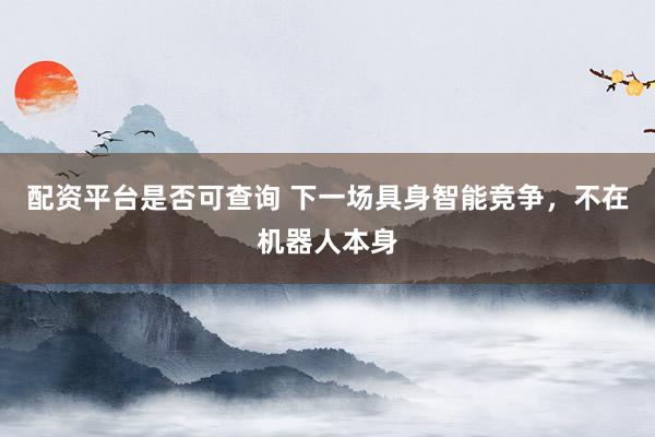 配资平台是否可查询 下一场具身智能竞争，不在机器人本身
