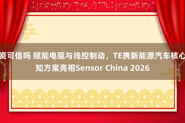 配资可信吗 赋能电驱与线控制动，TE携新能源汽车核心感知方案亮相Sensor China 2026