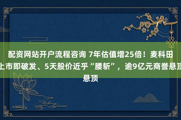 配资网站开户流程咨询 7年估值增25倍！麦科田上市即破发、5天股价近乎“腰斩”，逾9亿元商誉悬顶