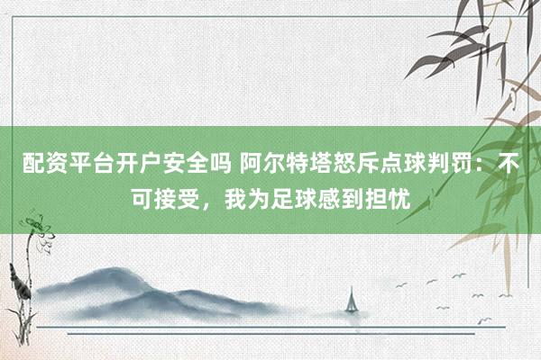 配资平台开户安全吗 阿尔特塔怒斥点球判罚：不可接受，我为足球感到担忧
