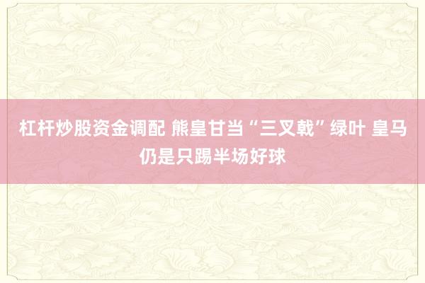 杠杆炒股资金调配 熊皇甘当“三叉戟”绿叶 皇马仍是只踢半场好球