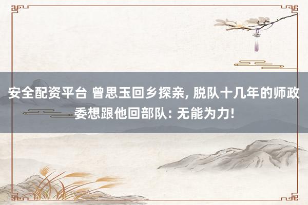 安全配资平台 曾思玉回乡探亲, 脱队十几年的师政委想跟他回部队: 无能为力!
