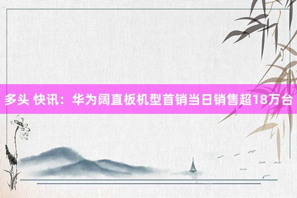 多头 快讯：华为阔直板机型首销当日销售超18万台