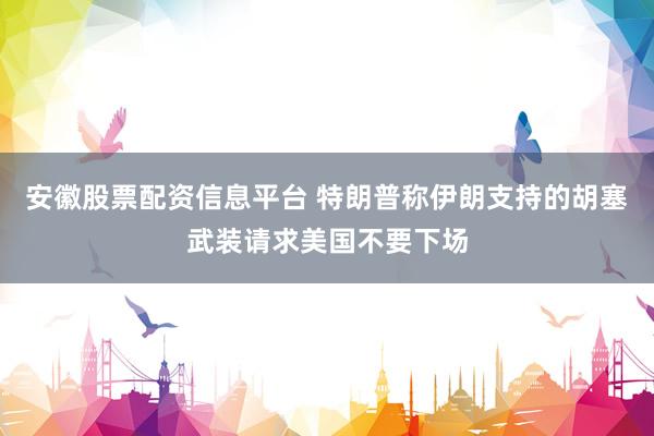安徽股票配资信息平台 特朗普称伊朗支持的胡塞武装请求美国不要下场
