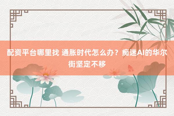配资平台哪里找 通胀时代怎么办？痴迷AI的华尔街坚定不移