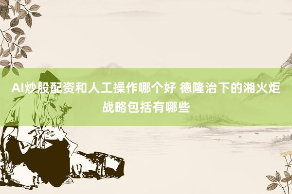 AI炒股配资和人工操作哪个好 德隆治下的湘火炬战略包括有哪些