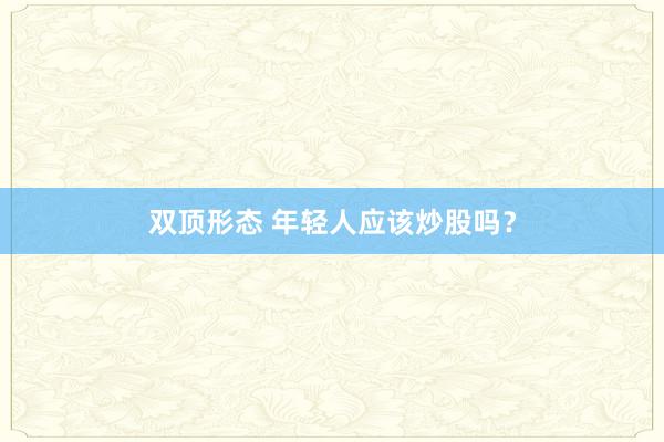 双顶形态 年轻人应该炒股吗？
