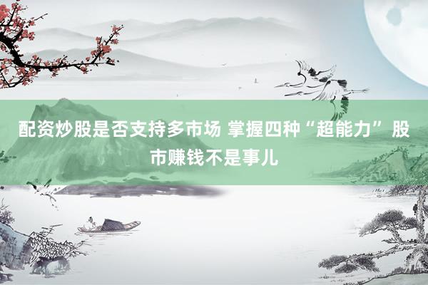 配资炒股是否支持多市场 掌握四种“超能力” 股市赚钱不是事儿