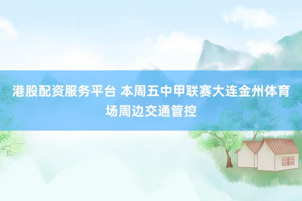港股配资服务平台 本周五中甲联赛大连金州体育场周边交通管控
