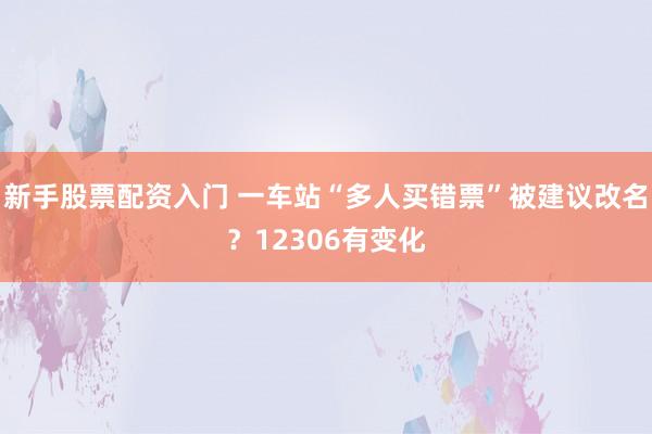 新手股票配资入门 一车站“多人买错票”被建议改名？12306有变化