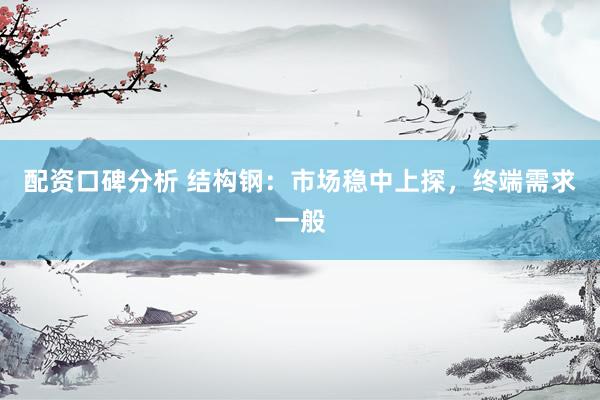 配资口碑分析 结构钢：市场稳中上探，终端需求一般