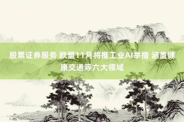股票证券服务 欧盟11月将推工业AI举措 涵盖健康交通等六大领域